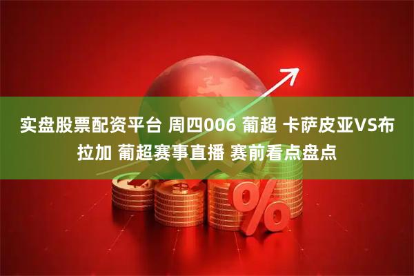 实盘股票配资平台 周四006 葡超 卡萨皮亚VS布拉加 葡超赛事直播 赛前看点盘点