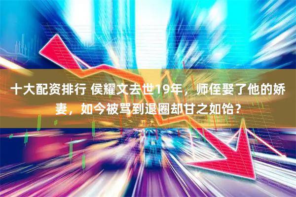 十大配资排行 侯耀文去世19年，师侄娶了他的娇妻，如今被骂到退圈却甘之如饴？