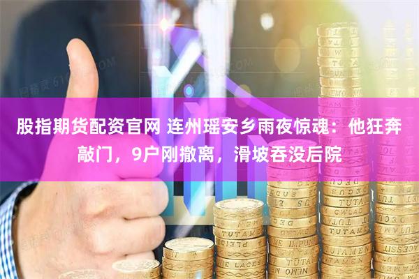 股指期货配资官网 连州瑶安乡雨夜惊魂：他狂奔敲门，9户刚撤离，滑坡吞没后院