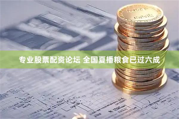 专业股票配资论坛 全国夏播粮食已过六成