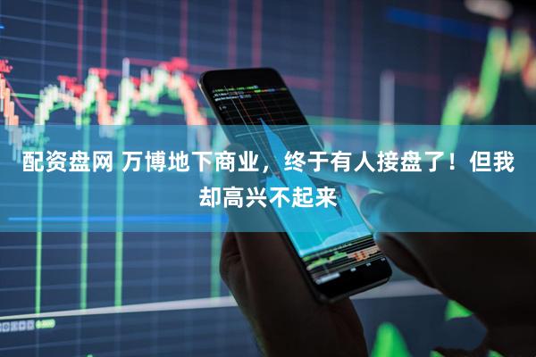 配资盘网 万博地下商业，终于有人接盘了！但我却高兴不起来