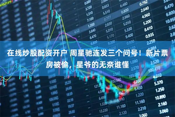 在线炒股配资开户 周星驰连发三个问号！新片票房被偷，星爷的无奈谁懂