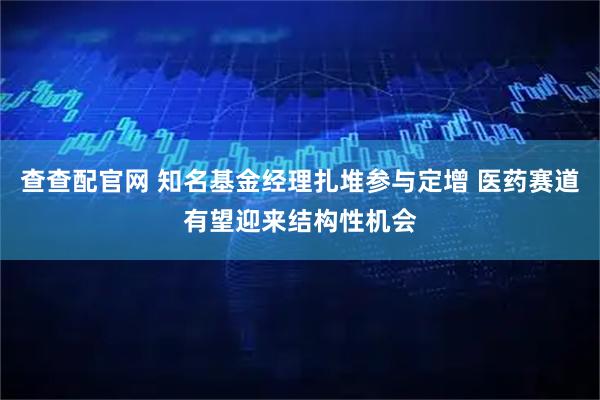 查查配官网 知名基金经理扎堆参与定增 医药赛道有望迎来结构性机会