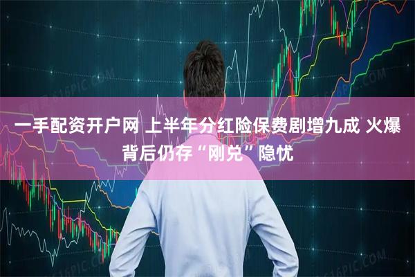 一手配资开户网 上半年分红险保费剧增九成 火爆背后仍存“刚兑”隐忧
