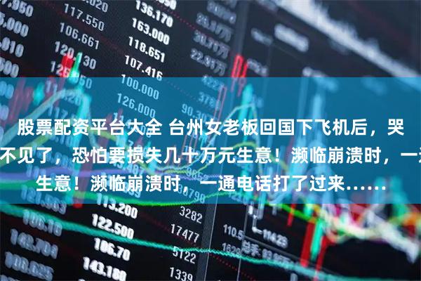 股票配资平台大全 台州女老板回国下飞机后，哭着打电话给丈夫：包不见了，恐怕要损失几十万元生意！濒临崩溃时，一通电话打了过来……