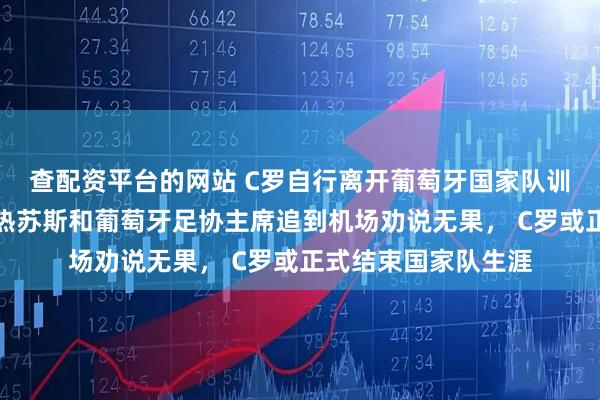 查配资平台的网站 C罗自行离开葡萄牙国家队训练营，媒体称主帅热苏斯和葡萄牙足协主席追到机场劝说无果， C罗或正式结束国家队生涯