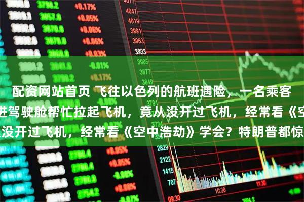 配资网站首页 飞往以色列的航班遇险，一名乘客参与制服袭击者、又冲进驾驶舱帮忙拉起飞机，竟从没开过飞机，经常看《空中浩劫》学会？特朗普都惊了
