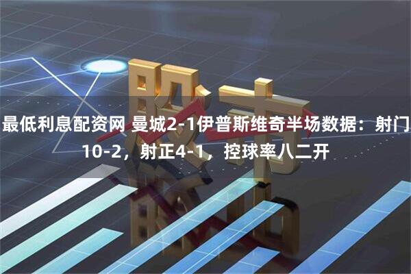 最低利息配资网 曼城2-1伊普斯维奇半场数据：射门10-2，射正4-1，控球率八二开